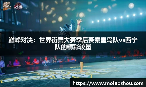 巅峰对决：世界街舞大赛季后赛秦皇岛队vs西宁队的精彩较量